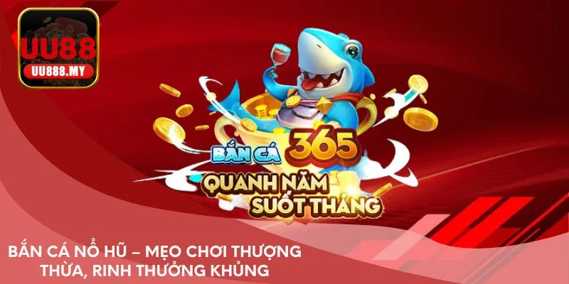 Bắn cá nổ hũ – Mẹo chơi thượng thừa, rinh thưởng khủng