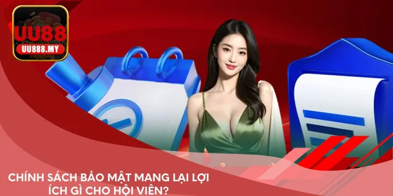 Chính sách bảo mật mang lại lợi ích gì cho hội viên?